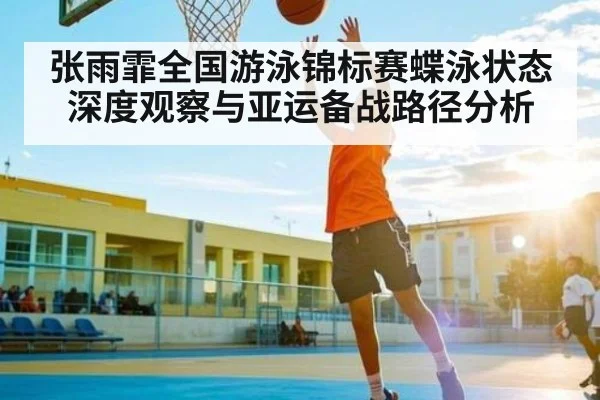 张雨霏全国游泳锦标赛蝶泳状态深度观察与亚运备战路径分析