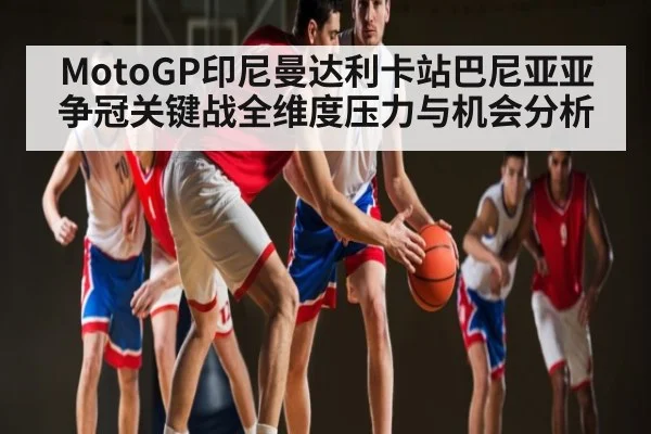 MotoGP印尼曼达利卡站巴尼亚亚争冠关键战全维度压力与机会分析