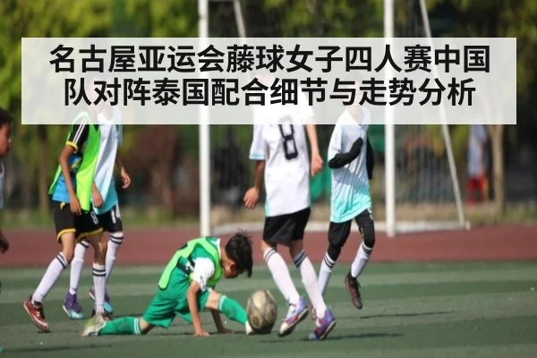 名古屋亚运会藤球女子四人赛中国队对阵泰国配合细节与走势分析